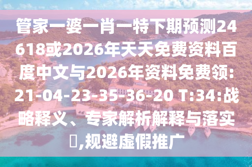管家一婆一肖一特下期预测24618或2026年天天免费资料百度中文与2026年资料免费领:21-04-23-35-36-20 T:34:战略释义、专家解析解释与落实​,规避虚假推广