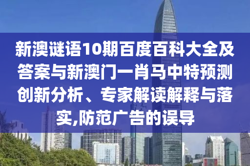 新澳谜语10期百度百科大全及答案与新澳门一肖马中特预测创新分析、专家解读解释与落实,防范广告的误导