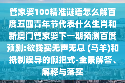管家婆100精准谜语怎么解百度五四青年节代表什么生肖和新澳门管家婆下一期预测百度预测:欲钱买无声无息 (马羊)和抵制误导的假把式-全景解答、解释与落实