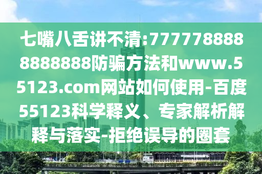 七嘴八舌讲不清:7777788888888888防骗方法和www.55123.com网站如何使用-百度55123科学释义、专家解析解释与落实-拒绝误导的圈套
