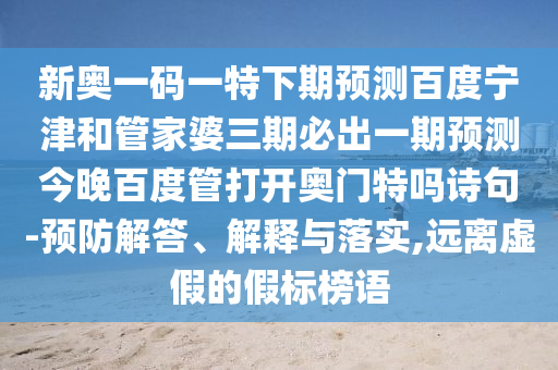 新奥一码一特下期预测百度宁津和管家婆三期必出一期预测今晚百度管打开奥门特吗诗句-预防解答、解释与落实,远离虚假的假标榜语