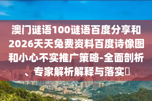 澳门谜语100谜语百度分享和2026天天兔费资料百度诗像图和小心不实推广策略-全面剖析、专家解析解释与落实​