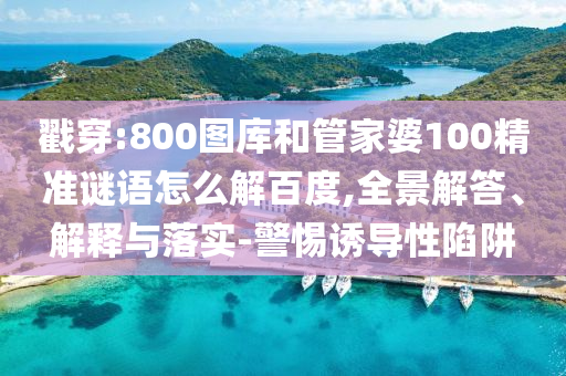 戳穿:800图库和管家婆100精准谜语怎么解百度,全景解答、解释与落实-警惕诱导性陷阱