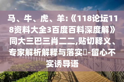马、牛、虎、羊:《118论坛118资料大全3百度百料深度解》同大三巴三肖二二,贴切释义、专家解析解释与落实​-留心不实诱导语