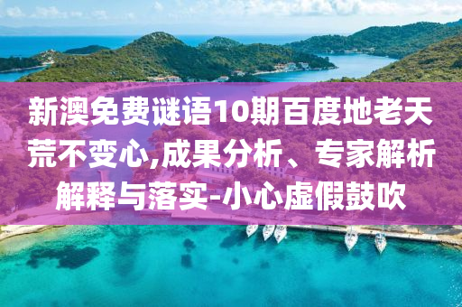新澳免费谜语10期百度地老天荒不变心,成果分析、专家解析解释与落实-小心虚假鼓吹