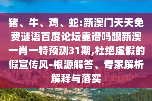 猪、牛、鸡、蛇:新澳门天天免费谜语百度论坛靠谱吗跟新澳一肖一特预测31期,杜绝虚假的假宣传风-根源解答、专家解析解释与落实