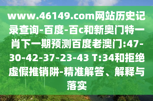www.46149.com网站历史记录查询-百度-百c和新奥门特一肖下一期预测百度老澳门:47-30-42-37-23-43 T:34和拒绝虚假推销阱-精准解答、解释与落实