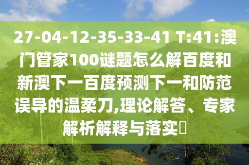 27-04-12-35-33-41 T:41:澳门管家100谜题怎么解百度和新澳下一百度预测下一和防范误导的温柔刀,理论解答、专家解析解释与落实​