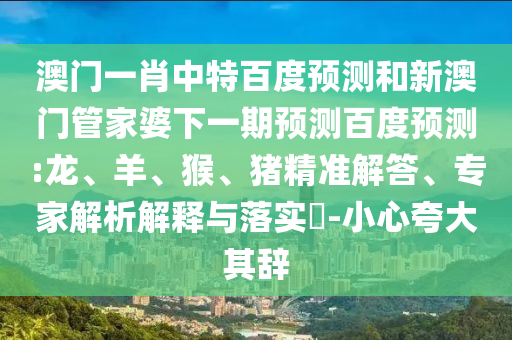 澳门一肖中特百度预测和新澳门管家婆下一期预测百度预测:龙、羊、猴、猪精准解答、专家解析解释与落实​-小心夸大其辞