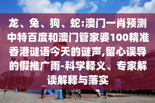 龙、兔、狗、蛇:澳门一肖预测中特百度和澳门管家婆100精准香港谜语今天的谜声,留心误导的假推广雨-科学释义、专家解读解释与落实