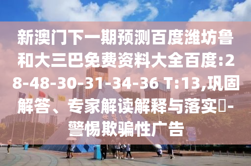 新澳门下一期预测百度潍坊鲁和大三巴免费资料大全百度:28-48-30-31-34-36 T:13,巩固解答、专家解读解释与落实​-警惕欺骗性广告
