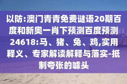 以防:澳门青青免费谜语20期百度和新奥一肖下预测百度预测24618:马、猪、兔、鸡,实用释义、专家解读解释与落实-抵制夸张的噱头