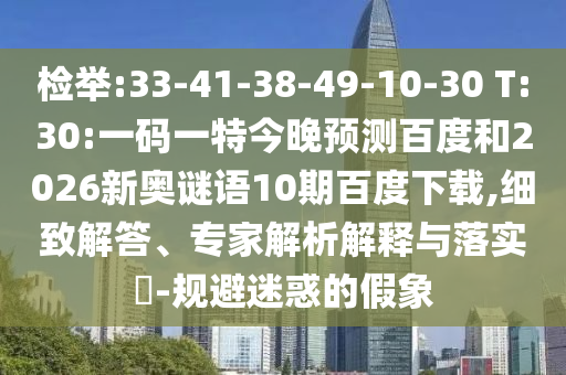 检举:33-41-38-49-10-30 T:30:一码一特今晚预测百度和2026新奥谜语10期百度下载,细致解答、专家解析解释与落实​-规避迷惑的假象