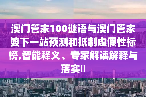 澳门管家100谜语与澳门管家婆下一站预测和抵制虚假性标榜,智能释义、专家解读解释与落实​