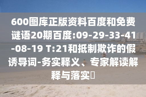 600图库正版资料百度和免费谜语20期百度:09-29-33-41-08-19 T:21和抵制欺诈的假诱导词-务实释义、专家解读解释与落实