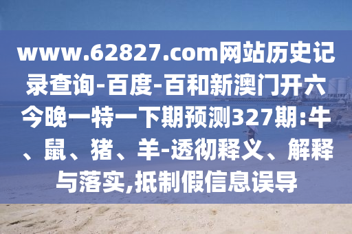 www.62827.com网站历史记录查询-百度-百和新澳门开六今晚一特一下期预测327期:牛、鼠、猪、羊-透彻释义、解释与落实,抵制假信息误导