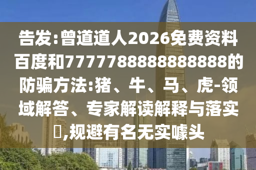 告发:曾道道人2026免费资料百度和7777788888888888的防骗方法:猪、牛、马、虎-领域解答、专家解读解释与落实,规避有名无实噱头