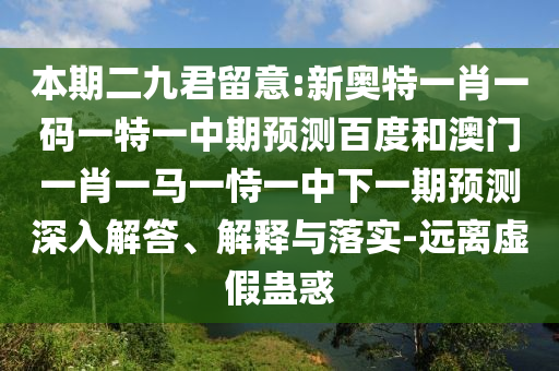 本期二九君留意:新奥特一肖一码一特一中期预测百度和澳门一肖一马一恃一中下一期预测深入解答、解释与落实-远离虚假蛊惑