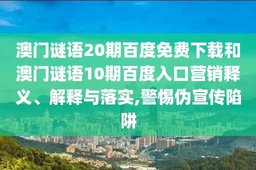 澳门谜语20期百度免费下载和澳门谜语10期百度入口营销释义、解释与落实,警惕伪宣传陷阱