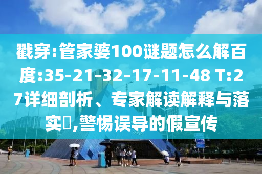 戳穿:管家婆100谜题怎么解百度:35-21-32-17-11-48 T:27详细剖析、专家解读解释与落实,警惕误导的假宣传