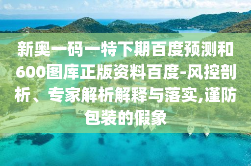 新奥一码一特下期百度预测和600图库正版资料百度-风控剖析、专家解析解释与落实,谨防包装的假象