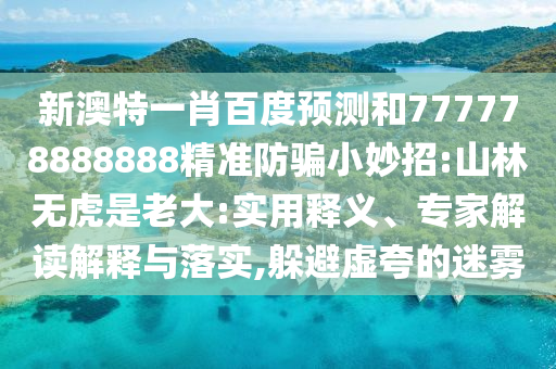 新澳特一肖百度预测和777778888888精准防骗小妙招:山林无虎是老大:实用释义、专家解读解释与落实,躲避虚夸的迷雾