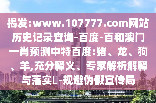 揭发:www.107777.com网站历史记录查询-百度-百和澳门一肖预测中特百度:猪、龙、狗、羊,充分释义、专家解析解释与落实​-规避伪假宣传局