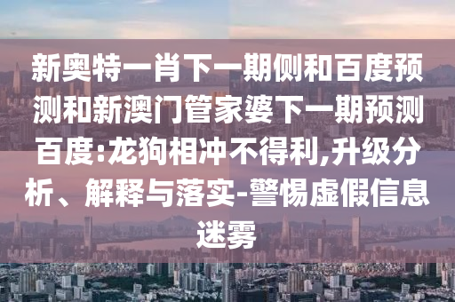 新奥特一肖下一期侧和百度预测和新澳门管家婆下一期预测百度:龙狗相冲不得利,升级分析、解释与落实-警惕虚假信息迷雾