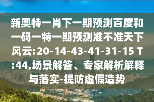 新奥特一肖下一期预测百度和一码一特一期预测准不准天下风云:20-14-43-41-31-15 T:44,场景解答、专家解析解释与落实-提防虚假造势