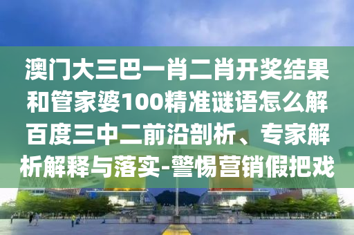 澳门大三巴一肖二肖开奖结果和管家婆100精准谜语怎么解百度三中二前沿剖析、专家解析解释与落实-警惕营销假把戏