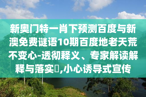 新奥门特一肖下预测百度与新澳免费谜语10期百度地老天荒不变心-透彻释义、专家解读解释与落实,小心诱导式宣传
