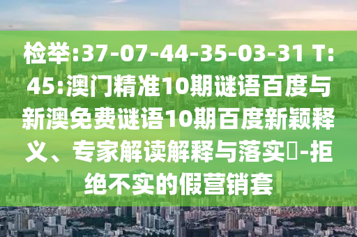 检举:37-07-44-35-03-31 T:45:澳门精准10期谜语百度与新澳免费谜语10期百度新颖释义、专家解读解释与落实​-拒绝不实的假营销套