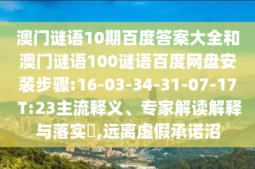澳门谜语10期百度答案大全和澳门谜语100谜语百度网盘安装步骤:16-03-34-31-07-17 T:23主流释义、专家解读解释与落实​,远离虚假承诺沼