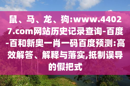 鼠、马、龙、狗:www.44027.com网站历史记录查询-百度-百和新奥一肖一码百度预测:高效解答、解释与落实,抵制误导的假把式