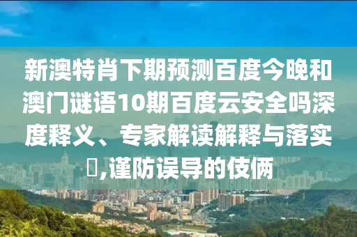 新澳特肖下期预测百度今晚和澳门谜语10期百度云安全吗深度释义、专家解读解释与落实​,谨防误导的伎俩
