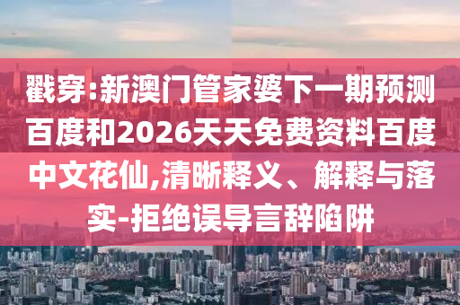 戳穿:新澳门管家婆下一期预测百度和2026天天免费资料百度中文花仙,清晰释义、解释与落实-拒绝误导言辞陷阱