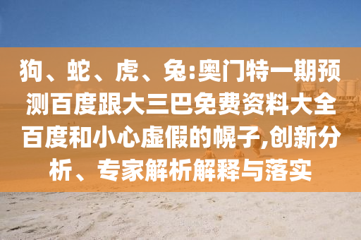 狗、蛇、虎、兔:奥门特一期预测百度跟大三巴免费资料大全百度和小心虚假的幌子,创新分析、专家解析解释与落实