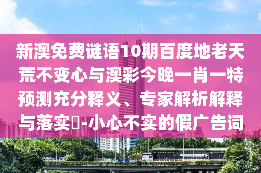 新澳免费谜语10期百度地老天荒不变心与澳彩今晚一肖一特预测充分释义、专家解析解释与落实​-小心不实的假广告词