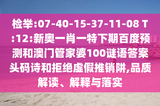 检举:07-40-15-37-11-08 T:12:新奥一肖一特下期百度预测和澳门管家婆100谜语答案头码诗和拒绝虚假推销阱,品质解读、解释与落实
