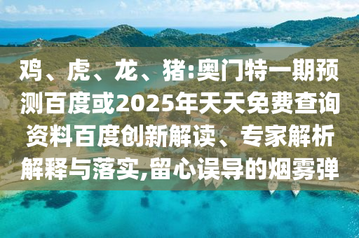 鸡、虎、龙、猪:奥门特一期预测百度或2025年天天免费查询资料百度创新解读、专家解析解释与落实,留心误导的烟雾弹