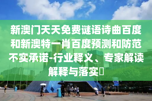 新澳门天天免费谜语诗曲百度和新澳特一肖百度预测和防范不实承诺-行业释义、专家解读解释与落实