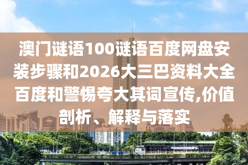 澳门谜语100谜语百度网盘安装步骤和2026大三巴资料大全百度和警惕夸大其词宣传,价值剖析、解释与落实