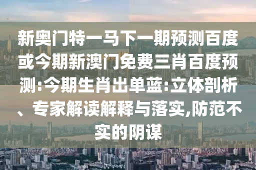 新奥门特一马下一期预测百度或今期新澳门免费三肖百度预测:今期生肖出单蓝:立体剖析、专家解读解释与落实,防范不实的阴谋