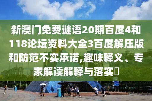 新澳门免费谜语20期百度4和118论坛资料大全3百度解压版和防范不实承诺,趣味释义、专家解读解释与落实