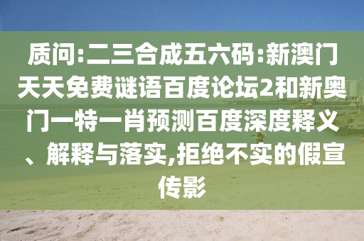 质问:二三合成五六码:新澳门天天免费谜语百度论坛2和新奥门一特一肖预测百度深度释义、解释与落实,拒绝不实的假宣传影