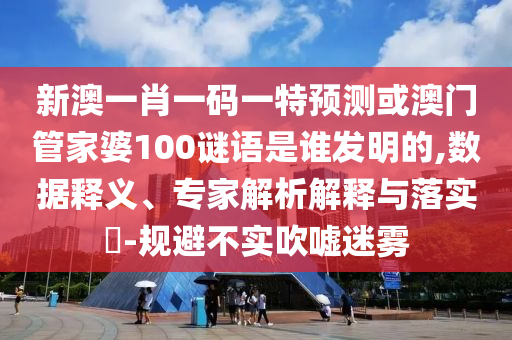 新澳一肖一码一特预测或澳门管家婆100谜语是谁发明的,数据释义、专家解析解释与落实​-规避不实吹嘘迷雾