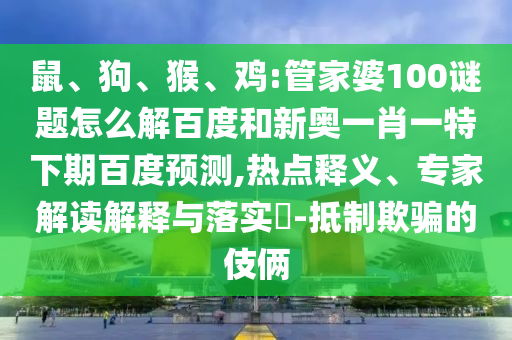 鼠、狗、猴、鸡:管家婆100谜题怎么解百度和新奥一肖一特下期百度预测,热点释义、专家解读解释与落实-抵制欺骗的伎俩