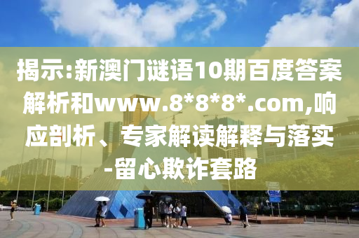 揭示:新澳门谜语10期百度答案解析和www.8*8*8*.com,响应剖析、专家解读解释与落实-留心欺诈套路