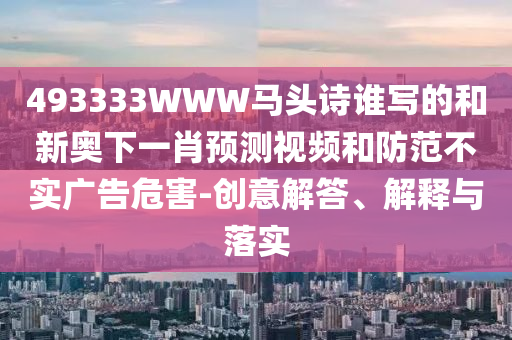493333WWW马头诗谁写的和新奥下一肖预测视频和防范不实广告危害-创意解答、解释与落实