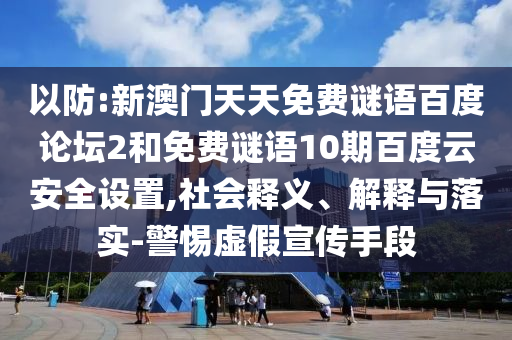 以防:新澳门天天免费谜语百度论坛2和免费谜语10期百度云安全设置,社会释义、解释与落实-警惕虚假宣传手段